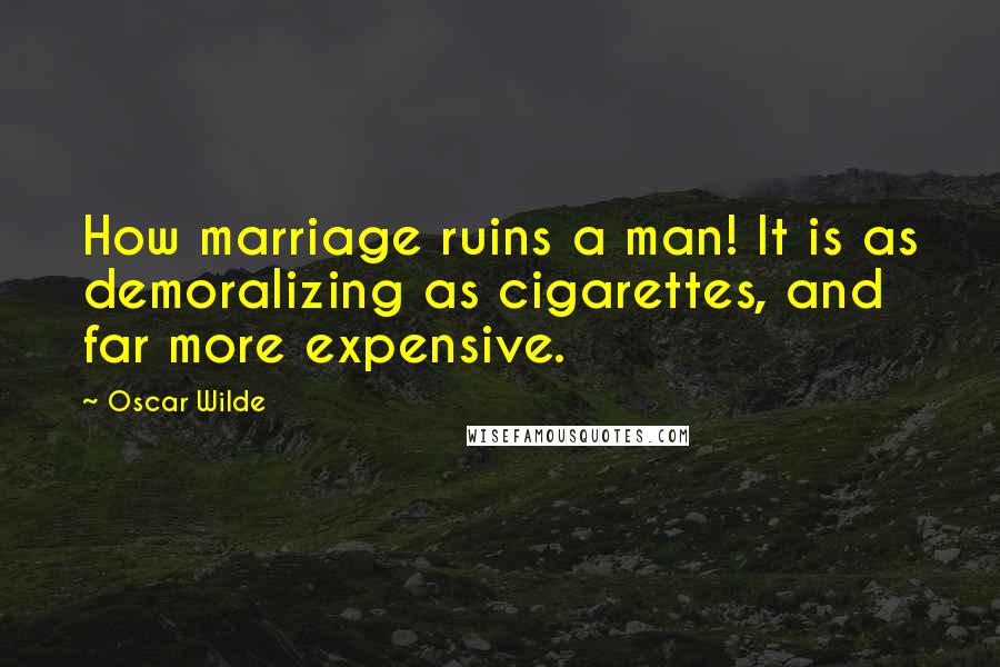 Oscar Wilde Quotes: How marriage ruins a man! It is as demoralizing as cigarettes, and far more expensive.