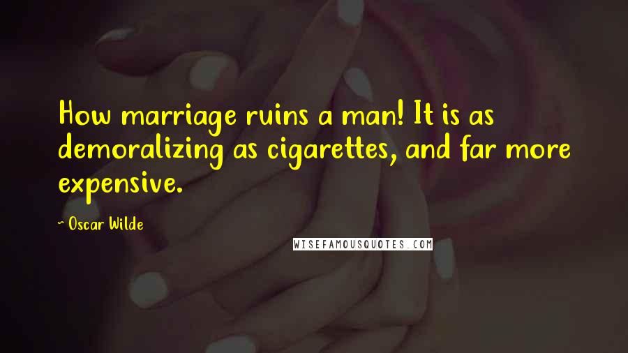 Oscar Wilde Quotes: How marriage ruins a man! It is as demoralizing as cigarettes, and far more expensive.