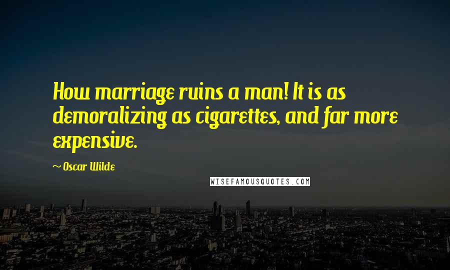 Oscar Wilde Quotes: How marriage ruins a man! It is as demoralizing as cigarettes, and far more expensive.