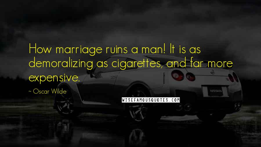 Oscar Wilde Quotes: How marriage ruins a man! It is as demoralizing as cigarettes, and far more expensive.