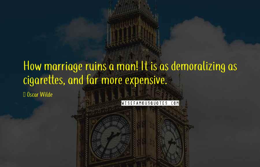 Oscar Wilde Quotes: How marriage ruins a man! It is as demoralizing as cigarettes, and far more expensive.