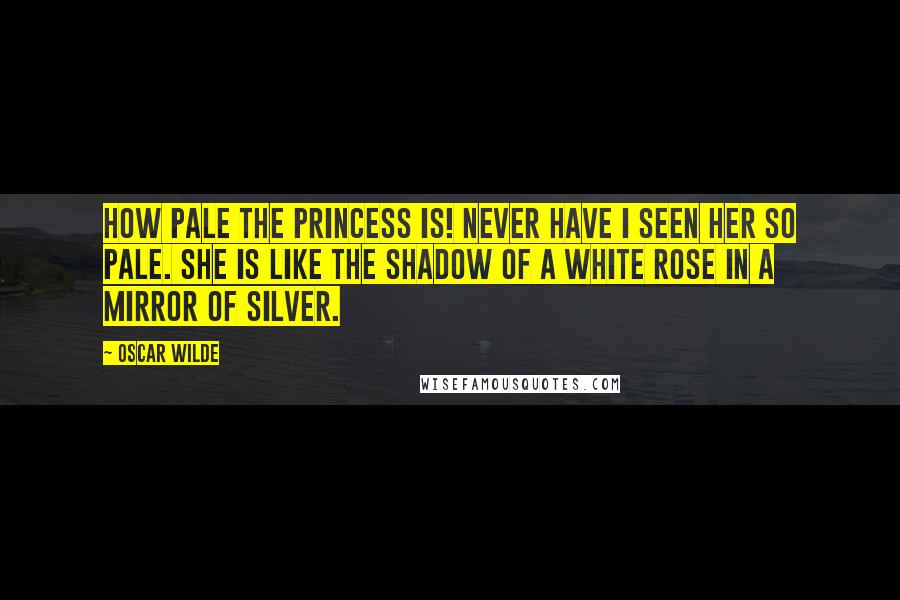 Oscar Wilde Quotes: How pale the Princess is! Never have I seen her so pale. She is like the shadow of a white rose in a mirror of silver.