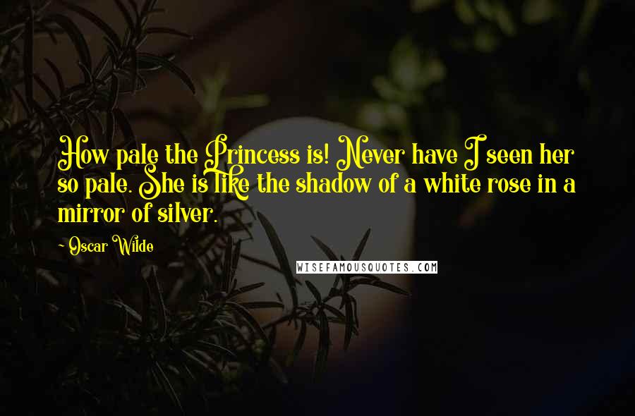 Oscar Wilde Quotes: How pale the Princess is! Never have I seen her so pale. She is like the shadow of a white rose in a mirror of silver.
