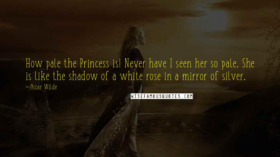 Oscar Wilde Quotes: How pale the Princess is! Never have I seen her so pale. She is like the shadow of a white rose in a mirror of silver.