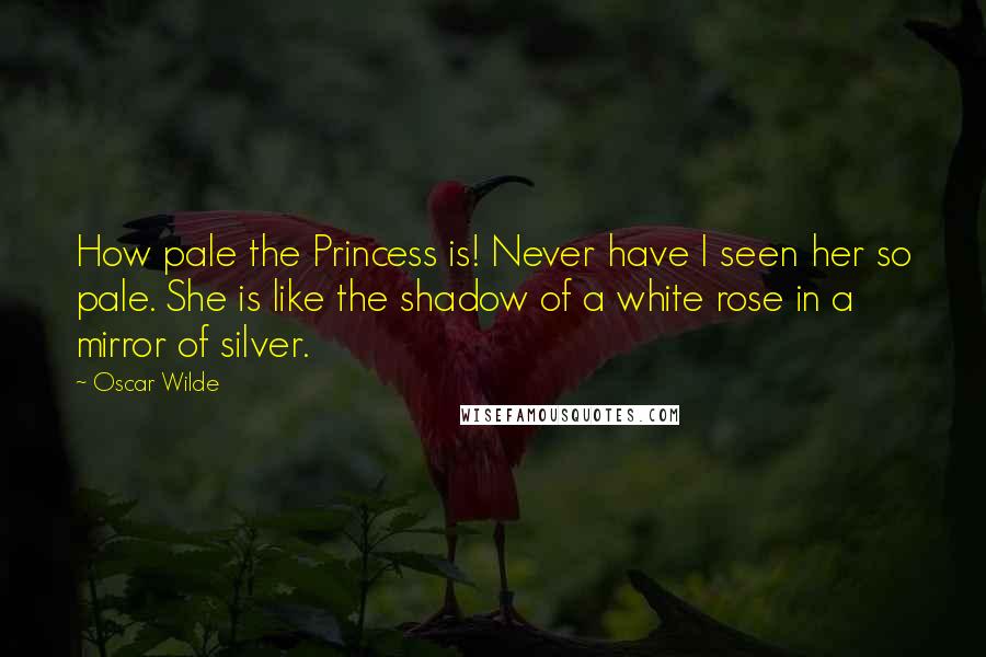 Oscar Wilde Quotes: How pale the Princess is! Never have I seen her so pale. She is like the shadow of a white rose in a mirror of silver.