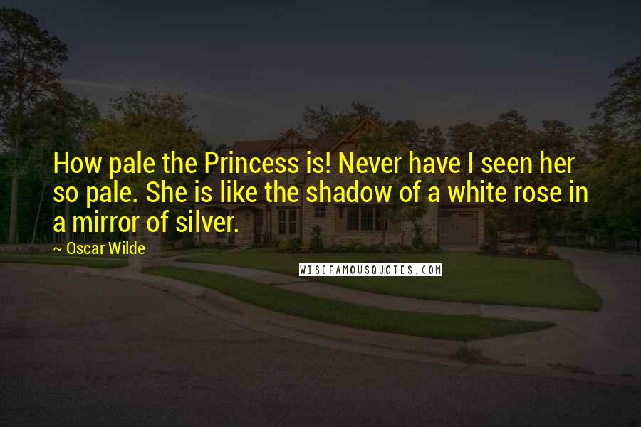 Oscar Wilde Quotes: How pale the Princess is! Never have I seen her so pale. She is like the shadow of a white rose in a mirror of silver.