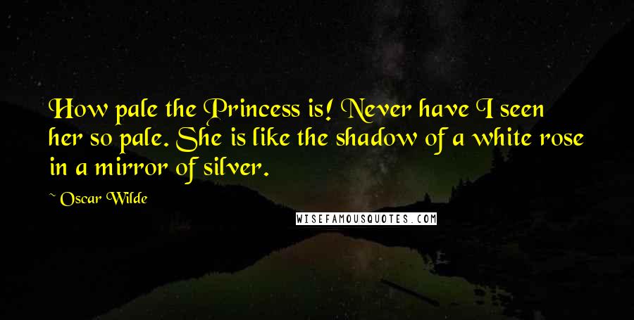 Oscar Wilde Quotes: How pale the Princess is! Never have I seen her so pale. She is like the shadow of a white rose in a mirror of silver.