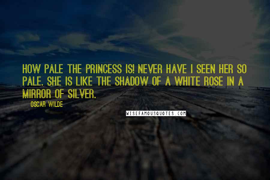 Oscar Wilde Quotes: How pale the Princess is! Never have I seen her so pale. She is like the shadow of a white rose in a mirror of silver.