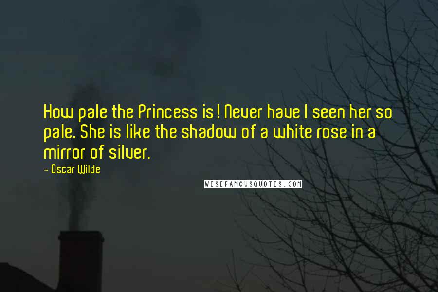 Oscar Wilde Quotes: How pale the Princess is! Never have I seen her so pale. She is like the shadow of a white rose in a mirror of silver.