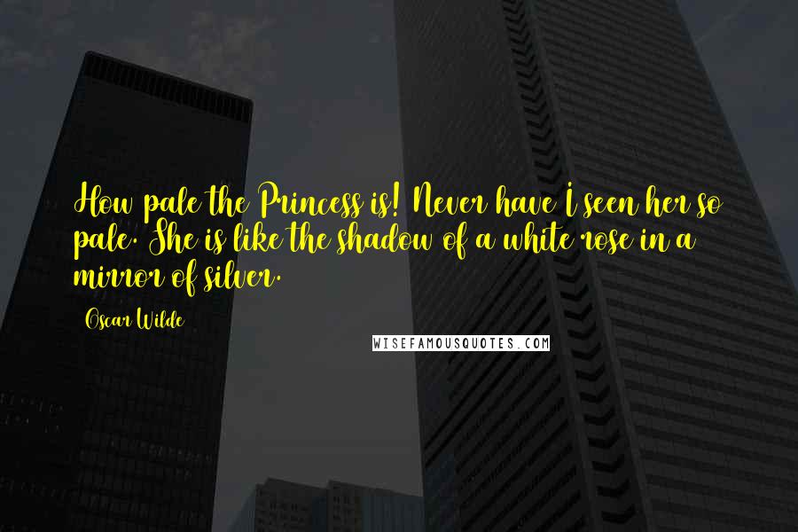 Oscar Wilde Quotes: How pale the Princess is! Never have I seen her so pale. She is like the shadow of a white rose in a mirror of silver.