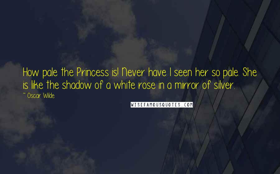 Oscar Wilde Quotes: How pale the Princess is! Never have I seen her so pale. She is like the shadow of a white rose in a mirror of silver.