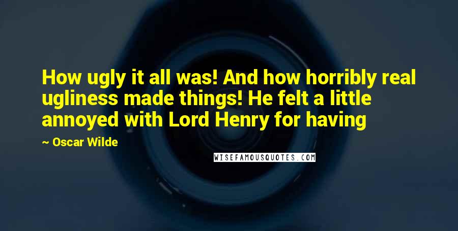 Oscar Wilde Quotes: How ugly it all was! And how horribly real ugliness made things! He felt a little annoyed with Lord Henry for having