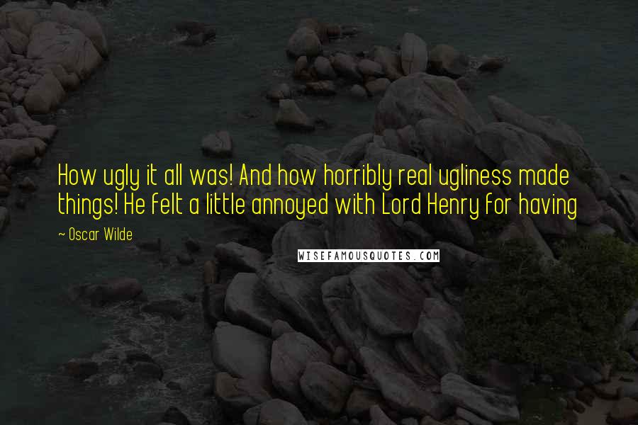 Oscar Wilde Quotes: How ugly it all was! And how horribly real ugliness made things! He felt a little annoyed with Lord Henry for having