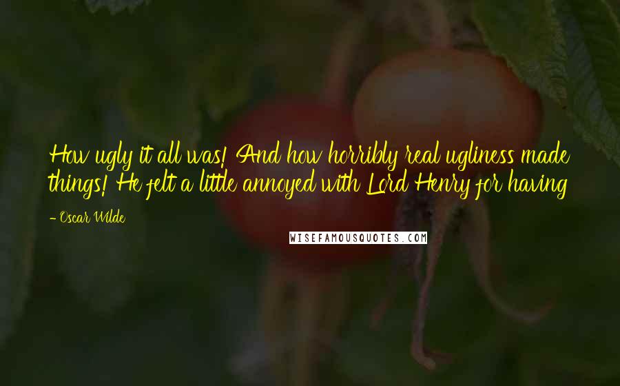 Oscar Wilde Quotes: How ugly it all was! And how horribly real ugliness made things! He felt a little annoyed with Lord Henry for having