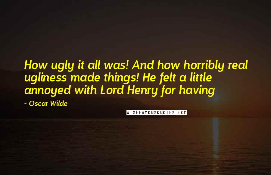 Oscar Wilde Quotes: How ugly it all was! And how horribly real ugliness made things! He felt a little annoyed with Lord Henry for having