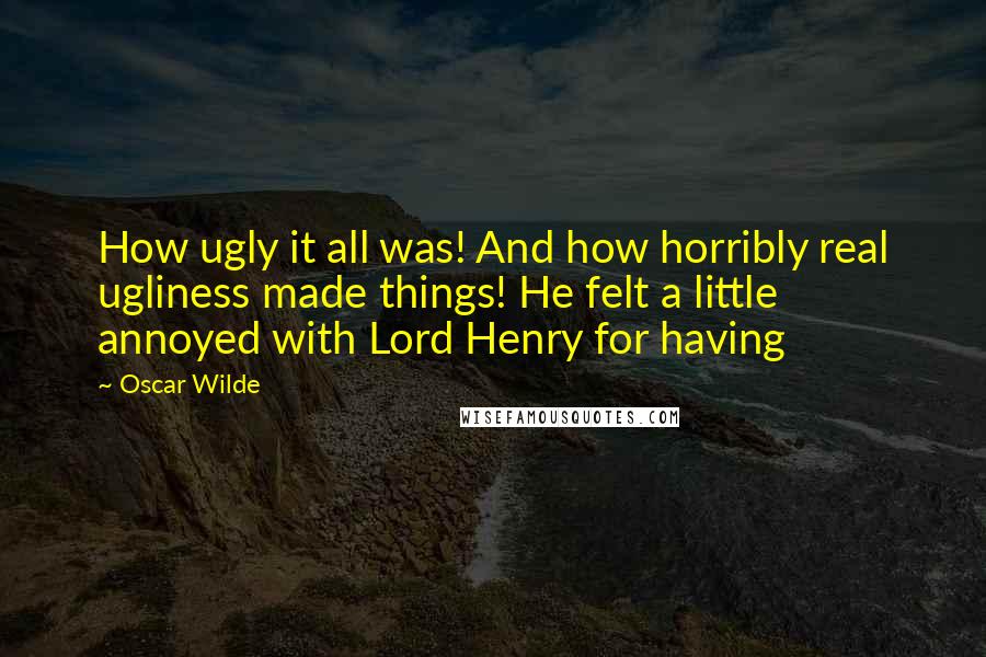 Oscar Wilde Quotes: How ugly it all was! And how horribly real ugliness made things! He felt a little annoyed with Lord Henry for having