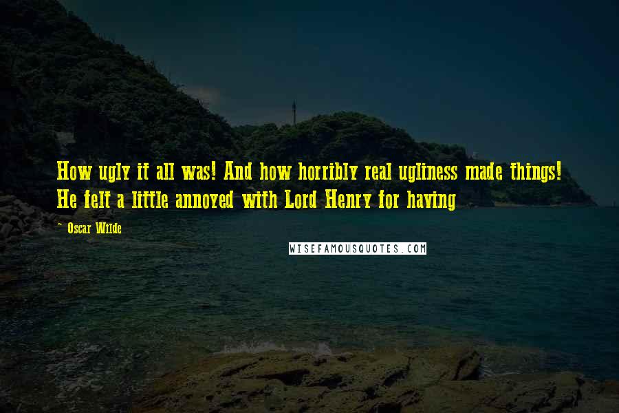 Oscar Wilde Quotes: How ugly it all was! And how horribly real ugliness made things! He felt a little annoyed with Lord Henry for having