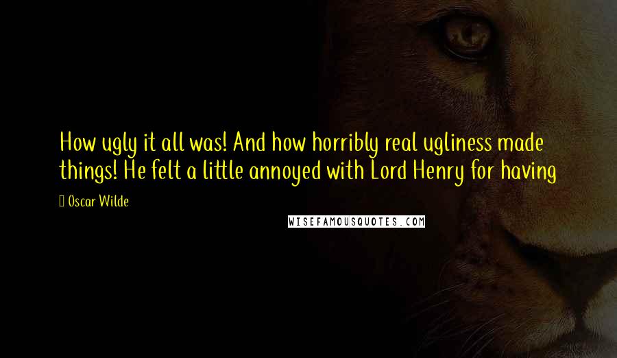 Oscar Wilde Quotes: How ugly it all was! And how horribly real ugliness made things! He felt a little annoyed with Lord Henry for having
