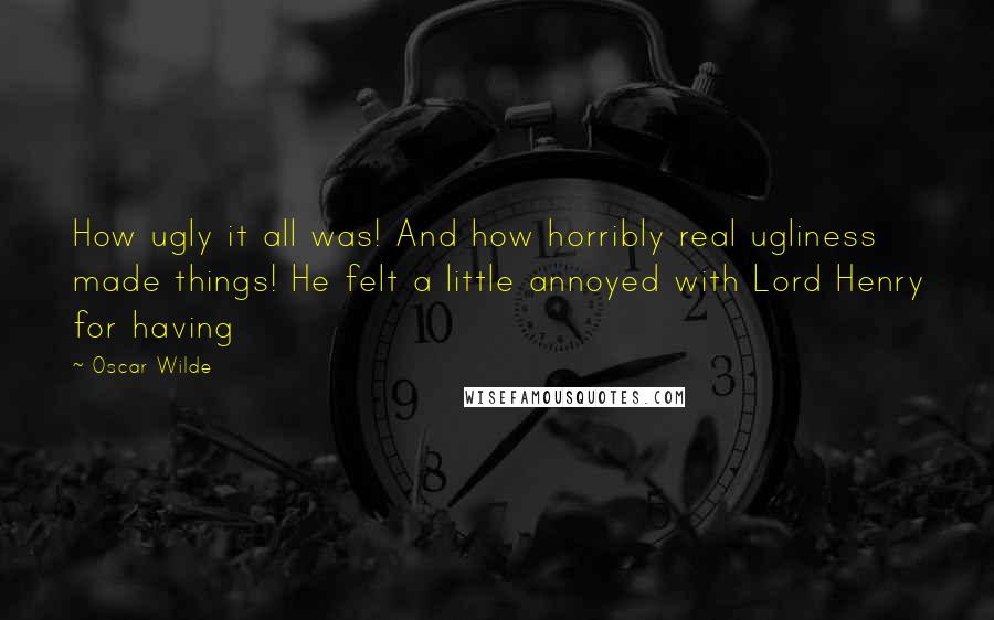 Oscar Wilde Quotes: How ugly it all was! And how horribly real ugliness made things! He felt a little annoyed with Lord Henry for having