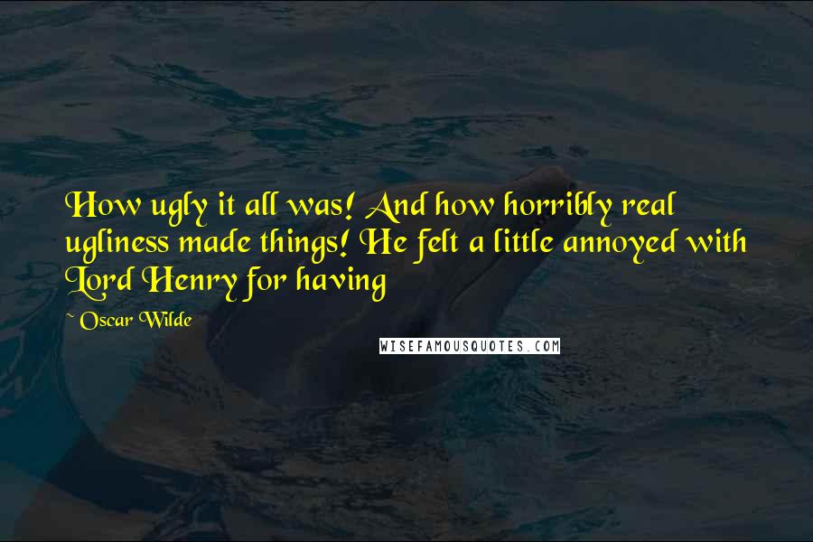 Oscar Wilde Quotes: How ugly it all was! And how horribly real ugliness made things! He felt a little annoyed with Lord Henry for having