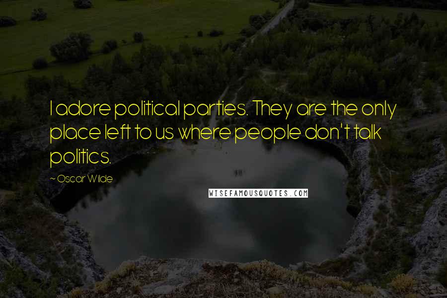 Oscar Wilde Quotes: I adore political parties. They are the only place left to us where people don't talk politics.