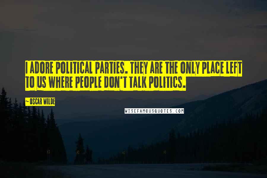 Oscar Wilde Quotes: I adore political parties. They are the only place left to us where people don't talk politics.