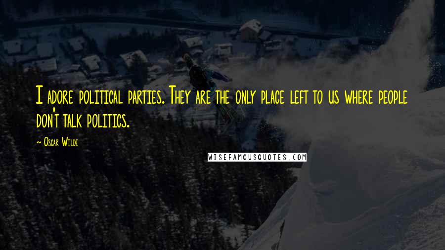 Oscar Wilde Quotes: I adore political parties. They are the only place left to us where people don't talk politics.