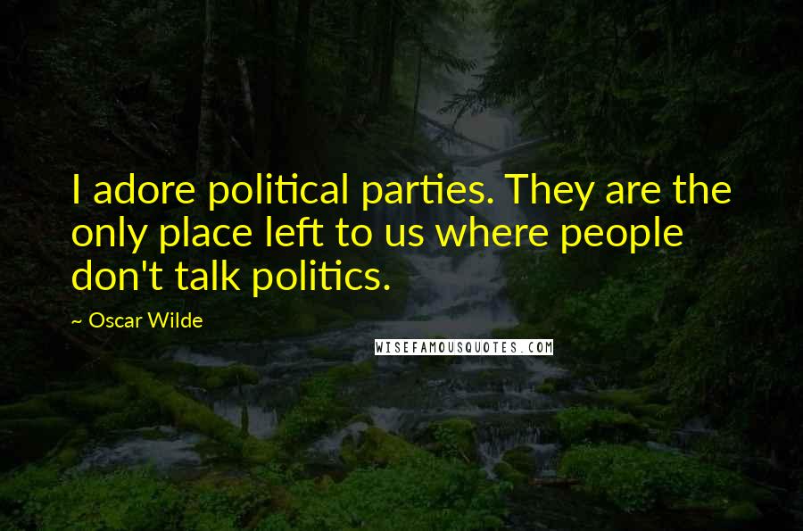 Oscar Wilde Quotes: I adore political parties. They are the only place left to us where people don't talk politics.