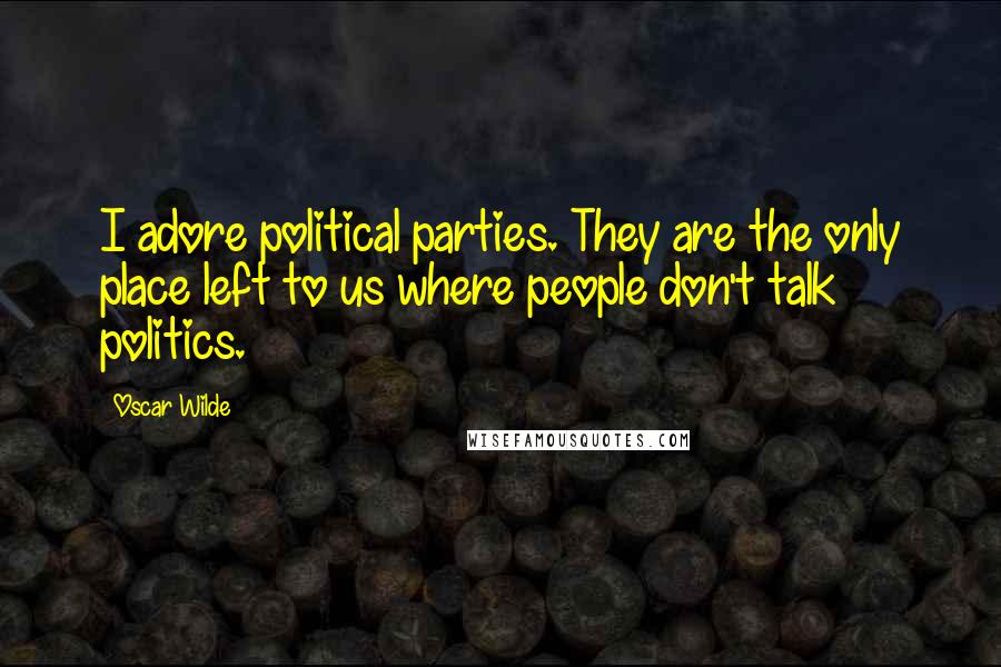 Oscar Wilde Quotes: I adore political parties. They are the only place left to us where people don't talk politics.