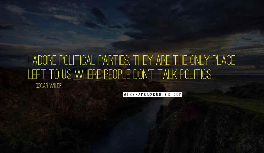 Oscar Wilde Quotes: I adore political parties. They are the only place left to us where people don't talk politics.