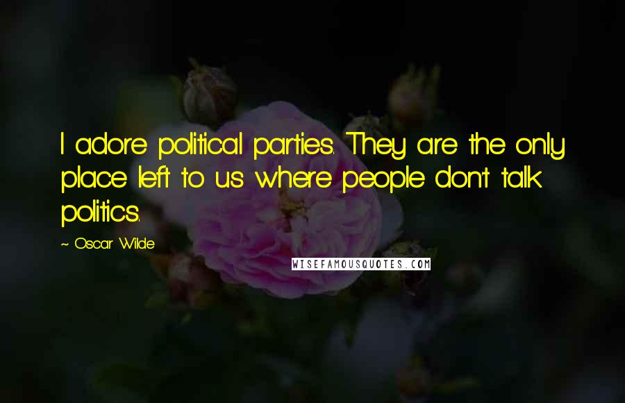 Oscar Wilde Quotes: I adore political parties. They are the only place left to us where people don't talk politics.