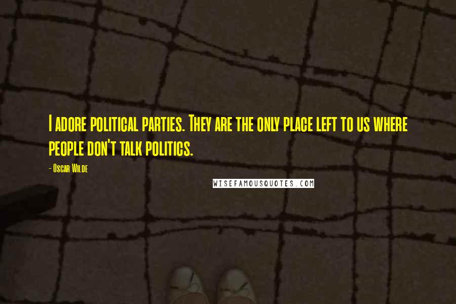 Oscar Wilde Quotes: I adore political parties. They are the only place left to us where people don't talk politics.