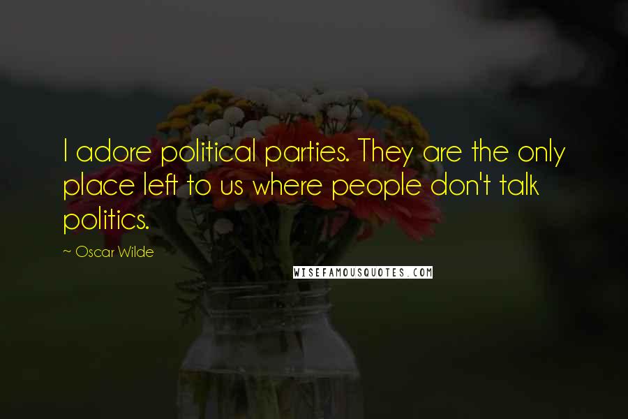 Oscar Wilde Quotes: I adore political parties. They are the only place left to us where people don't talk politics.