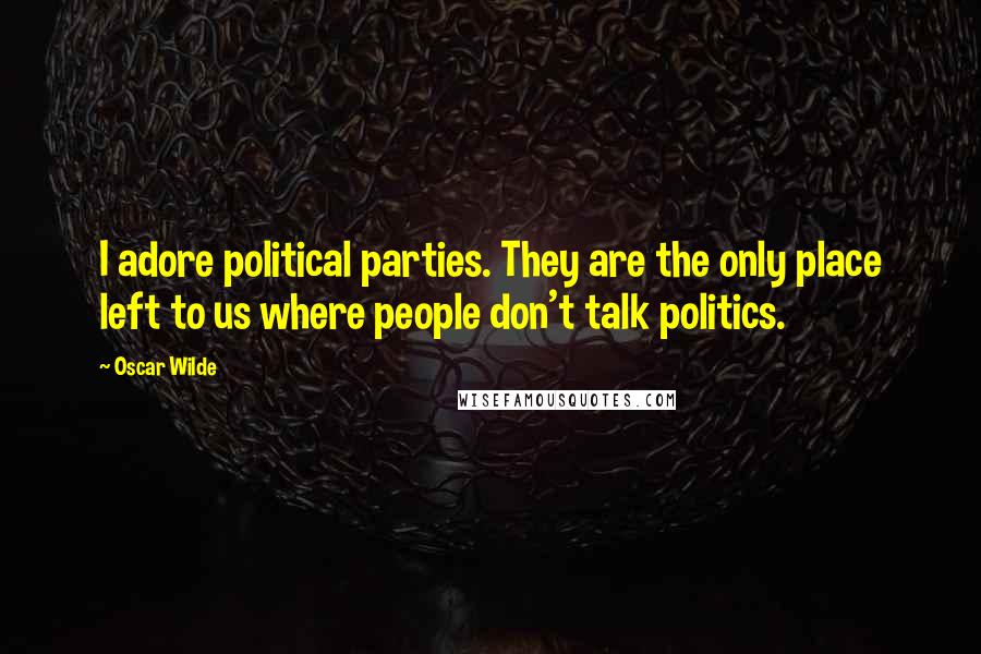 Oscar Wilde Quotes: I adore political parties. They are the only place left to us where people don't talk politics.