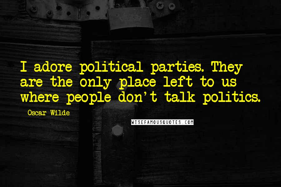 Oscar Wilde Quotes: I adore political parties. They are the only place left to us where people don't talk politics.