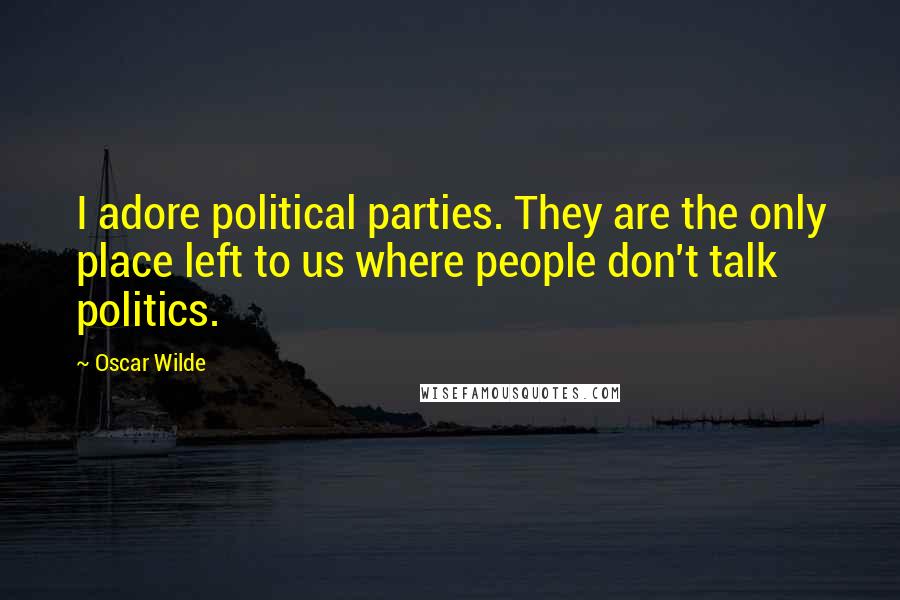 Oscar Wilde Quotes: I adore political parties. They are the only place left to us where people don't talk politics.