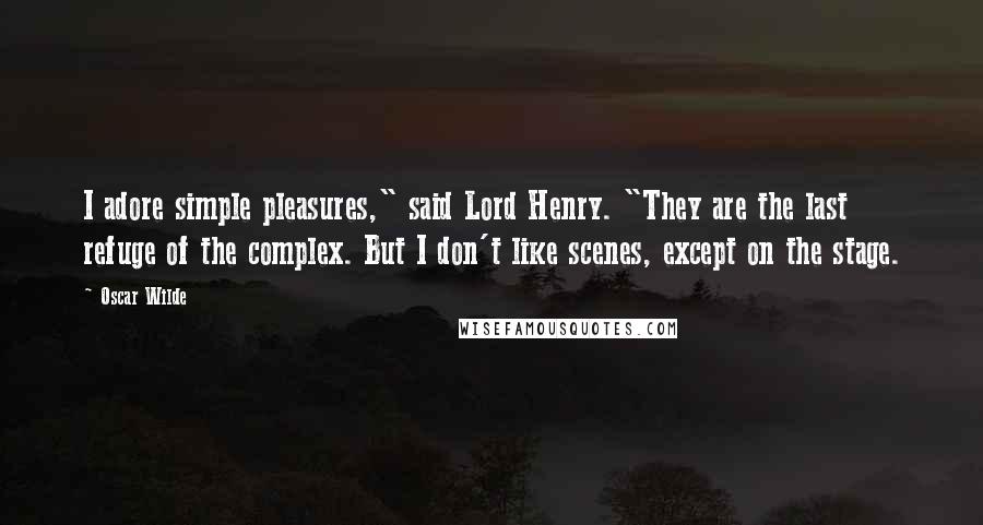 Oscar Wilde Quotes: I adore simple pleasures," said Lord Henry. "They are the last refuge of the complex. But I don't like scenes, except on the stage.