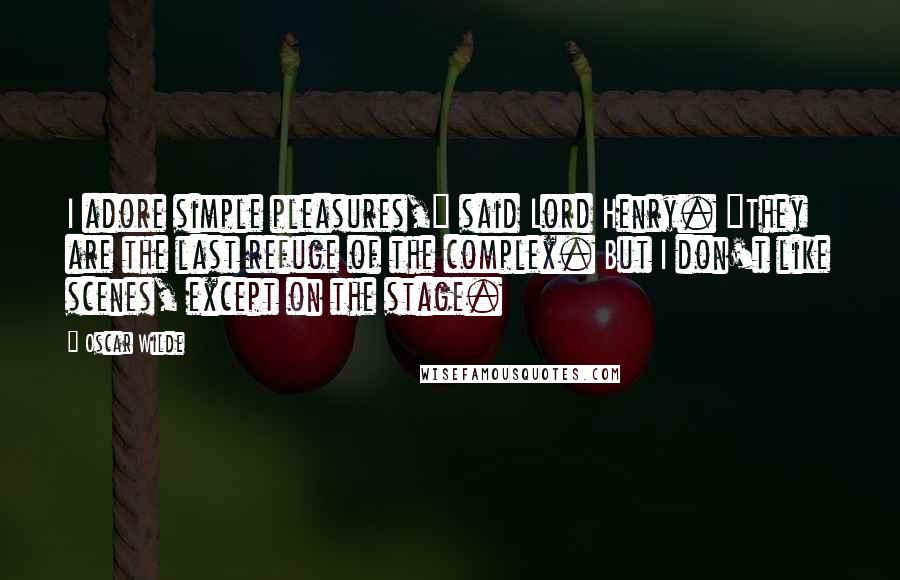 Oscar Wilde Quotes: I adore simple pleasures," said Lord Henry. "They are the last refuge of the complex. But I don't like scenes, except on the stage.
