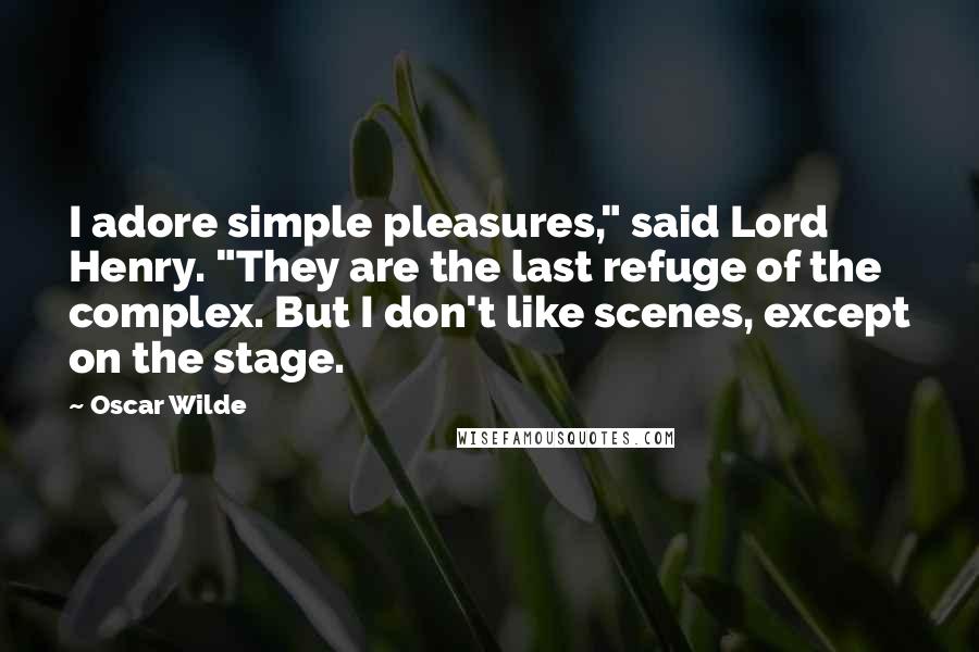 Oscar Wilde Quotes: I adore simple pleasures," said Lord Henry. "They are the last refuge of the complex. But I don't like scenes, except on the stage.