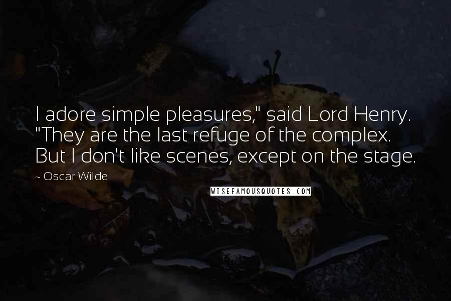 Oscar Wilde Quotes: I adore simple pleasures," said Lord Henry. "They are the last refuge of the complex. But I don't like scenes, except on the stage.