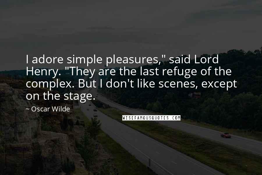 Oscar Wilde Quotes: I adore simple pleasures," said Lord Henry. "They are the last refuge of the complex. But I don't like scenes, except on the stage.