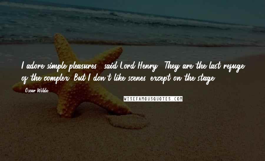 Oscar Wilde Quotes: I adore simple pleasures," said Lord Henry. "They are the last refuge of the complex. But I don't like scenes, except on the stage.