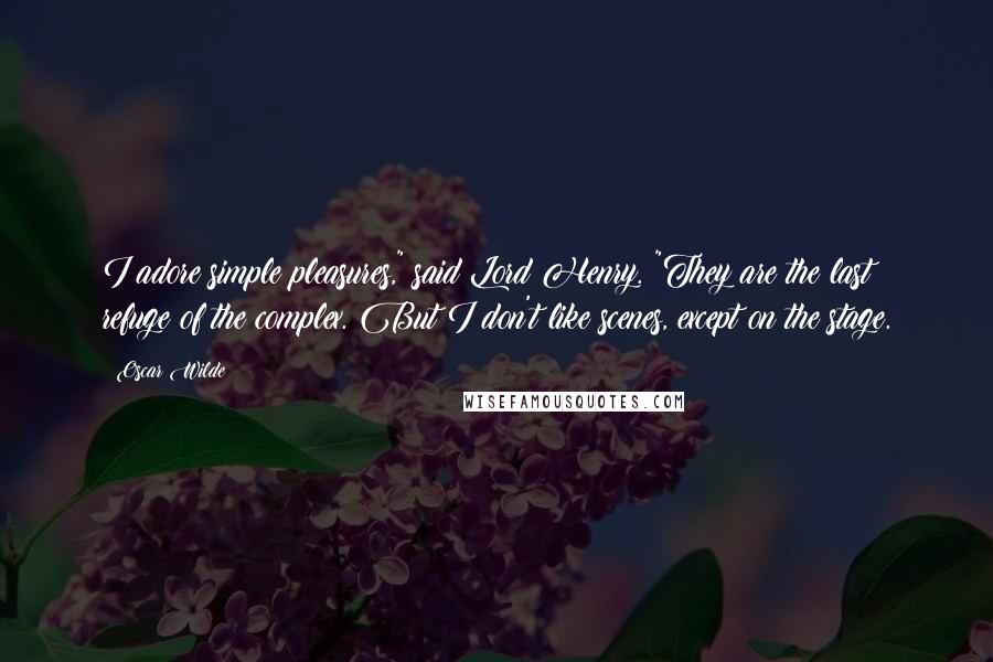 Oscar Wilde Quotes: I adore simple pleasures," said Lord Henry. "They are the last refuge of the complex. But I don't like scenes, except on the stage.