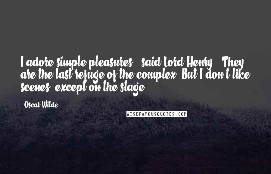 Oscar Wilde Quotes: I adore simple pleasures," said Lord Henry. "They are the last refuge of the complex. But I don't like scenes, except on the stage.