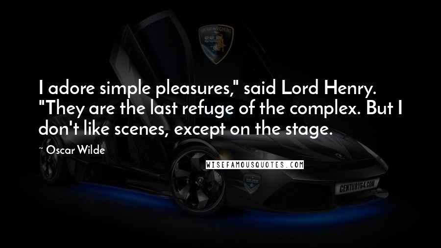 Oscar Wilde Quotes: I adore simple pleasures," said Lord Henry. "They are the last refuge of the complex. But I don't like scenes, except on the stage.