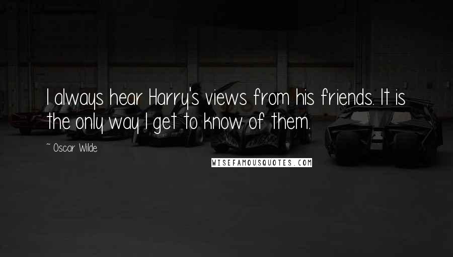 Oscar Wilde Quotes: I always hear Harry's views from his friends. It is the only way I get to know of them.