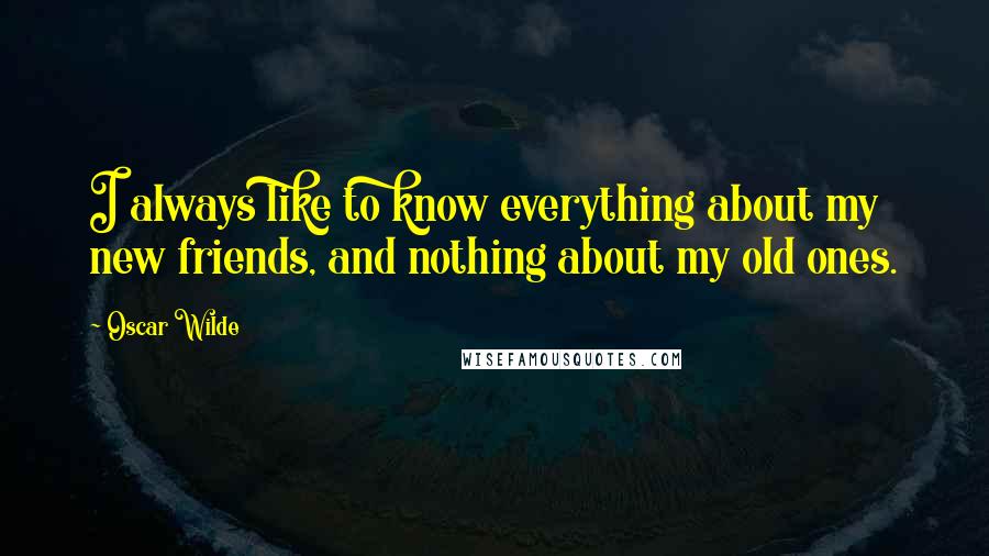 Oscar Wilde Quotes: I always like to know everything about my new friends, and nothing about my old ones.