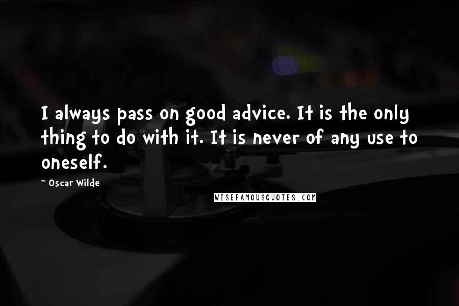 Oscar Wilde Quotes: I always pass on good advice. It is the only thing to do with it. It is never of any use to oneself.