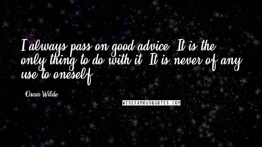 Oscar Wilde Quotes: I always pass on good advice. It is the only thing to do with it. It is never of any use to oneself.