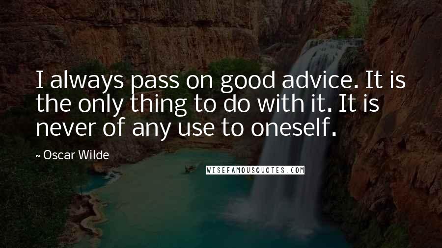 Oscar Wilde Quotes: I always pass on good advice. It is the only thing to do with it. It is never of any use to oneself.